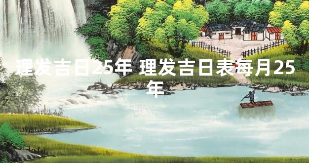 理发吉日25年 理发吉日表每月25年